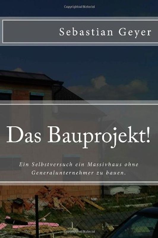 Das Bauprojekt!: Ein Selbstversuch ein Massivhaus ohne Generalunternehmer zu bauen - Sebastian H. Geyer