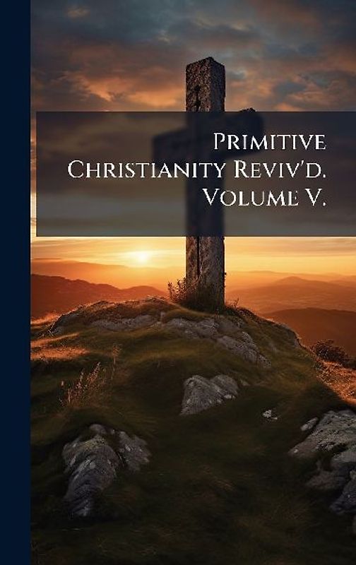 Primitive Christianity Reviv'd. Volume V.