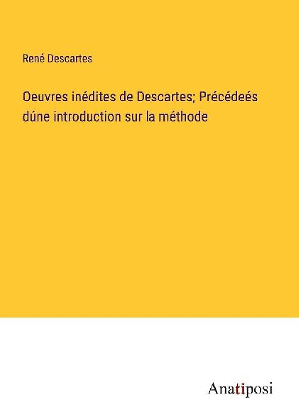 Oeuvres inédites de Descartes; Précédeés dúne introduction sur la méthode