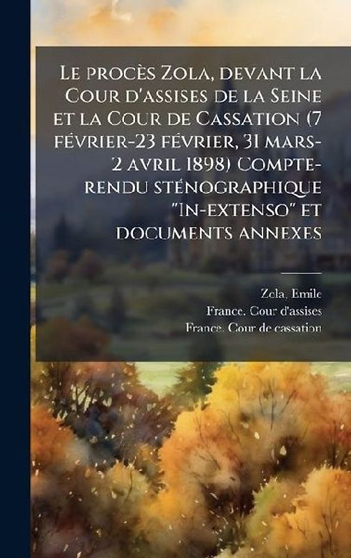 Le procès Zola, devant la Cour d'assises de la Seine et la Cour de Cassation (7 fÃ(c)vrier-23 fÃ(c)vrier, 31 mars-2 avril 1898) Compte-rendu stÃ(c)nographique "In-extenso" et documents annexes