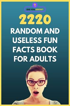 2220 Random and Useless Fun Facts Book for Adults: Random Facts and Interesting Trivia for the Curious Mind