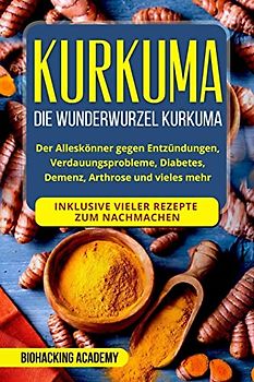 Kurkuma: Die Wunderwurzel Kurkuma. Der Alleskönner gegen Entzündungen, Verdauungsprobleme, Diabetes, Demenz, Arthrose und vieles mehr. Inklusive vieler Rezepte zum Nachmachen.