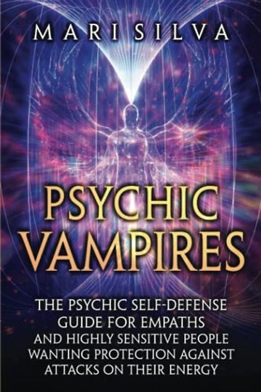 Psychic Vampires: The Psychic Self-Defense Guide for Empaths and Highly Sensitive People Wanting Protection against Attacks on Their Energy (Extrasensory Perception)