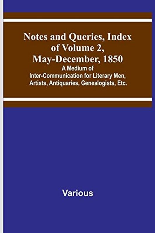 Notes and Queries, Index of Volume 2, May-December, 1850 ; A Medium of Inter-Communication for Literary Men, Artists, Antiquaries, Genealogists, Etc.