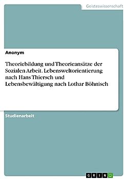 Theoriebildung und Theorieansätze der Sozialen Arbeit. Lebensweltorientierung nach Hans Thiersch und Lebensbewältigung nach Lothar Böhnisch