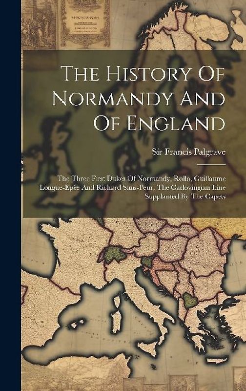 The History Of Normandy And Of England: The Three First Dukes Of Normandy, Rollo, Guillaume Longue-épée And Richard Sans-peur, The Carlovingian Line S