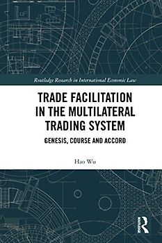 Trade Facilitation in the Multilateral Trading System: Genesis, Course and Accord (Routledge Research in International Economic Law)