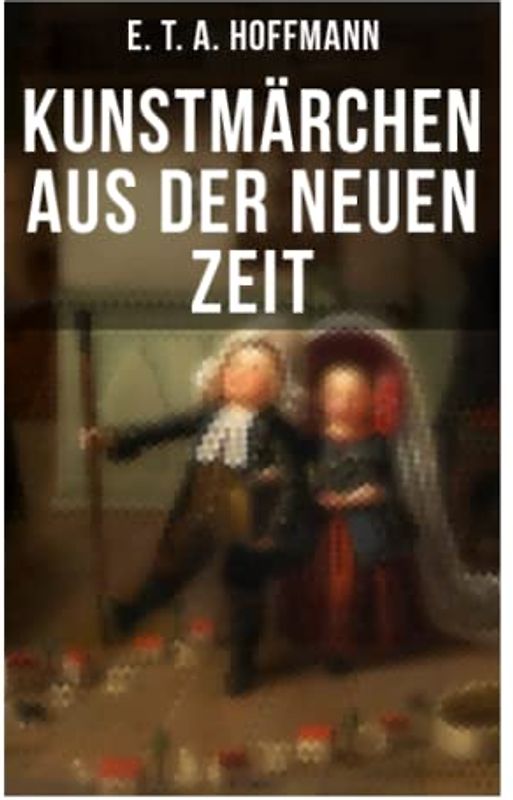 Kunstmärchen aus der neuen Zeit: Fantasy-Geschichten: Der Sandmann + Der goldne Topf + Nußknacker und Mausekönig + Klein Zaches genannt Zinnober + Das fremde Kind + Meister Floh + Die Königsbraut