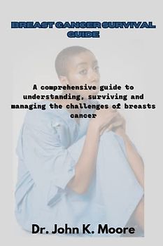 BREAST CANCER SURVIVAL GUIDE: A comprehensive guide to understanding, surviving and managing the challenges of breasts cancer