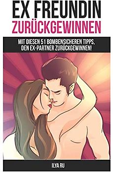Ex Freundin zurückgewinnen : mit diesen 51 bombensicheren Tipps, den Ex-Partner zurückgewinnen! (EX ZURÜCK GEWINNEN, Band 5)