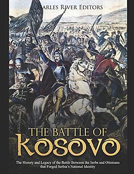 The Battle of Kosovo: The History and Legacy of the Battle Between the Serbs and Ottomans that Forged Serbia’s National Identity