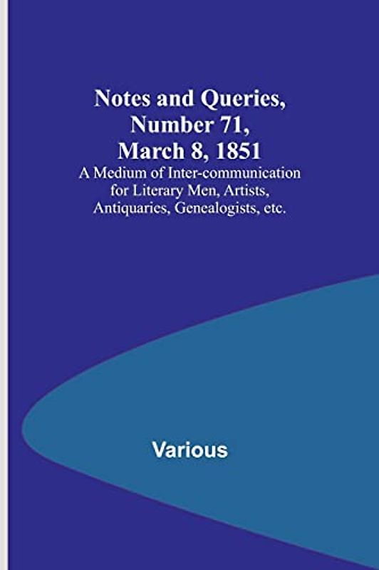 Notes and Queries, Number 71, March 8, 1851 ; A Medium of Inter-communication for Literary Men, Artists, Antiquaries, Genealogists, etc.