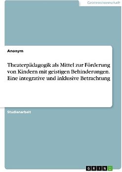 Theaterpädagogik als Mittel zur Förderung von Kindern mit geistigen Behinderungen. Eine integrative und inklusive Betrachtung