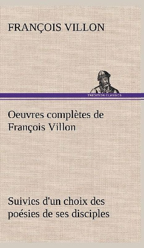Oeuvres complètes de François Villon Suivies d'un choix des poésies de ses disciples