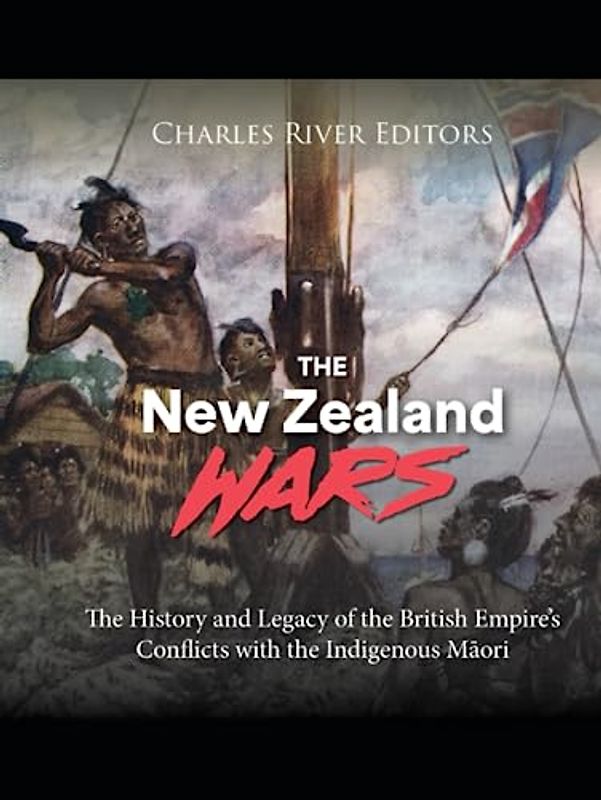 The New Zealand Wars: The History and Legacy of the British Empire’s Conflicts with the Indigenous Māori