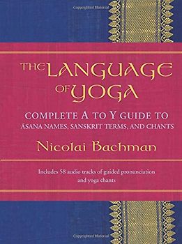 The Language of Yoga: Complete A to Y Guide to Asana Names, Sanskrit Terms, and Chants [With 2 CDs] - Bachman, Nicolai