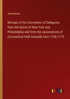 Minutes of the Convention of Delegates from the Synod of New York and Philadelphia and from the Associations of Connecticut Held Annually from 1766-1775