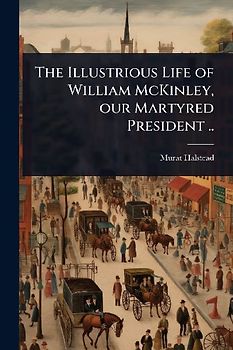 The Illustrious Life of William McKinley, our Martyred President ..