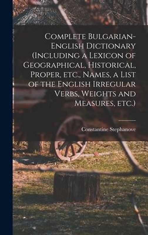 Complete Bulgarian-English Dictionary (including a Lexicon of Geographical, Historical, Proper, etc., Names, a List of the English Irregular Verbs, We