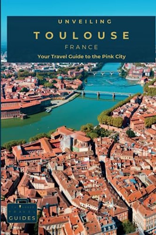 Unveiling Toulouse: Your Travel Guide to the Pink City: Navigate the Enchanting Brick Lanes, Dive into Aerospace Wonders, and Savour Regional Gastronomy in the Heart of Southern France - Toulouse