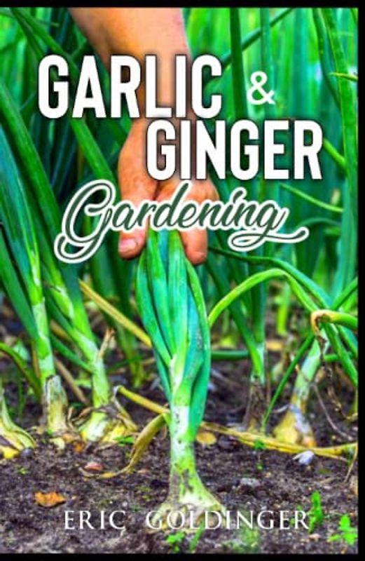 GARLIC & GINGER GARDENING: Simplified Guide To Growing & Harvesting Ginger and Garlic / Medicinal Usage & Cooking Recipes