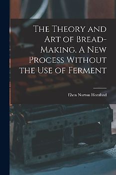 The Theory and art of Bread-making. A new Process Without the use of Ferment