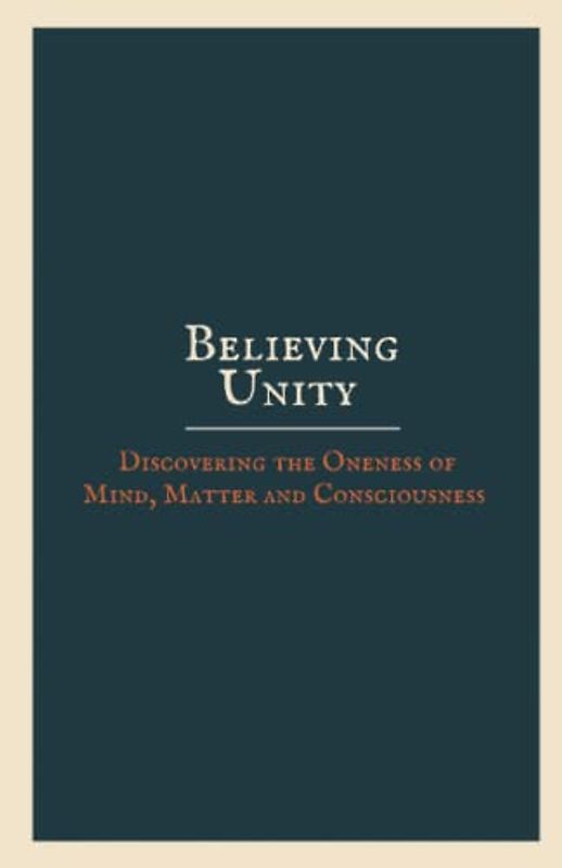 Believing Unity: Discovering the Oneness of Mind, Matter and Consciousness
