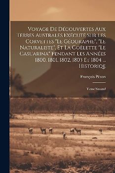 Voyage De Découvertes Aux Terres Australes Exécuté Sur Les Corvettes "Le Géographe", "Le Naturaliste", Et La Goëlette "Le Casuarina" Pendant Les Année