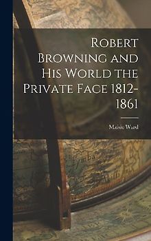 Robert Browning and His World the Private Face 1812-1861