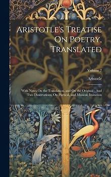 Aristotle's Treatise On Poetry, Translated: With Notes On the Translation, and On the Original: And Two Dissertations, On Poetical, and Musical, Imita