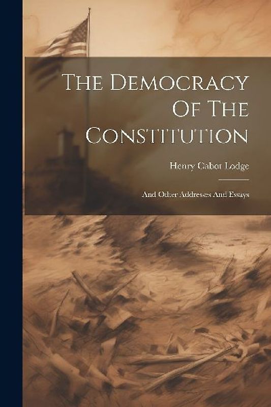 The Democracy Of The Constitution: And Other Addresses And Essays