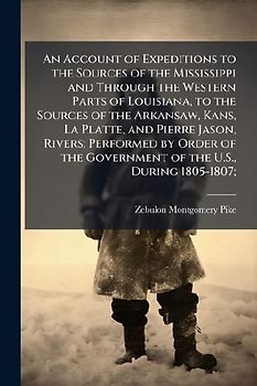 An Account of Expeditions to the Sources of the Mississippi and Through the Western Parts of Louisiana, to the Sources of the Arkansaw, Kans, La Platte, and Pierre Jason, Rivers; Performed by Order of the Government of the U.S., During 1805-1807;