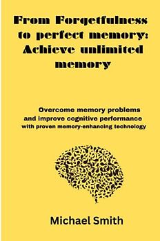 From Forgetfulness to perfect memory: Achieve unlimited memory: Overcome memory problems and improve cognitive performance with proven memory-enhancing technology