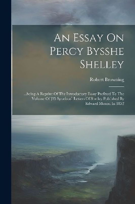 An Essay On Percy Bysshe Shelley: ...being A Reprint Of The Introductory Essay Prefixed To The Volume Of [25 Spurious] Letters Of Shelley Published By