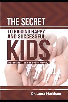 THE SECRET TO RAISING HAPPY AND SUCCESSFUL KIDS:: PARENTING TIPS FOR EVERY FAMILY