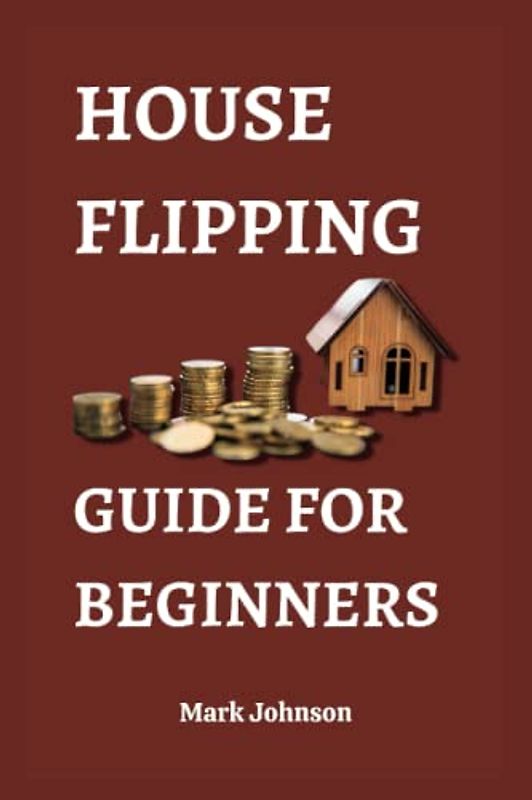 HOUSE FLIPPING GUIDE FOR BEGINNERS: Unlock the 30 Secrets of House Flipping and Make Big Profits (Business strategies for success)