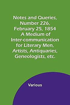Notes and Queries, Number 226, February 25, 1854 ; A Medium of Inter-communication for Literary Men, Artists, Antiquaries, Geneologists, etc.