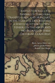 Travels Through the Bannat of Temeswar, Transylvania, and Hungary, in the Year 1770. Described in a Series of Letter to Prof. Ferber, on the Mines and