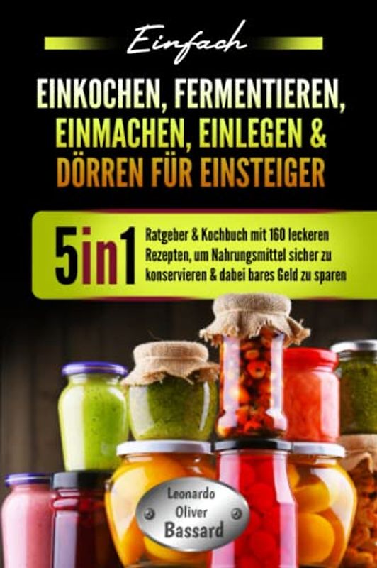 Einfach Einkochen, Fermentieren, Einmachen, Einlegen & Dörren für Einsteiger: 5in1 Ratgeber & Kochbuch mit 160 leckeren Rezepten, um Nahrungsmittel sicher zu konservieren & dabei bares Geld zu sparen