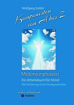 Komponisten von A bis Z - Melomorphosen | Früchte der Musikmeditation, sichtbar gemachte Informationsmatrix ausgewählter Musikstücke, Gestaltwerkzeuge für Musikhörer; ohne Notenkenntnisse.
