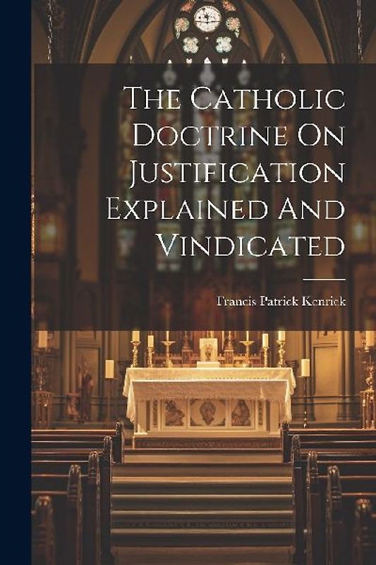 The Catholic Doctrine On Justification Explained And Vindicated