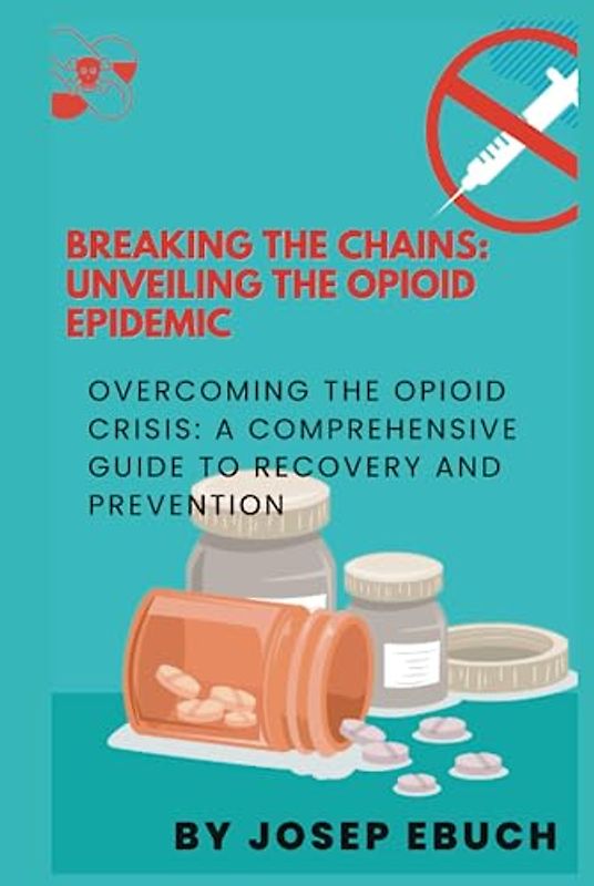 Breaking the Chains: Unveiling the Opioid Epidemic: Overcoming the Opioid Crisis: A Comprehensive Guide to Recovery and Prevention