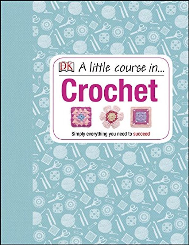 A Little Course in Crochet: Simply everything you need to succeed