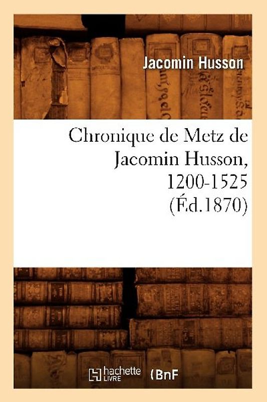 Chronique de Metz de Jacomin Husson, 1200-1525 (Éd.1870)