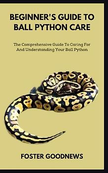 BEGINNER'S GUIDE TO BALL PYTHON CARE: The Comprehensive Guide To Caring For And Understanding Your Ball Python