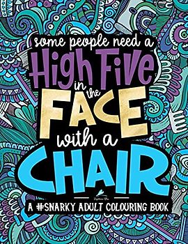 A Snarky Adult Colouring Book: Some People Need a High-Five, In the Face, With a Chair