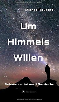 Um Himmels Willen: Gedanken zum Leben und über den Tod
