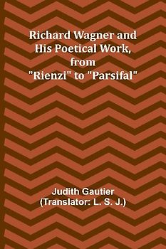 Richard Wagner and His Poetical Work, from "Rienzi" to "Parsifal"
