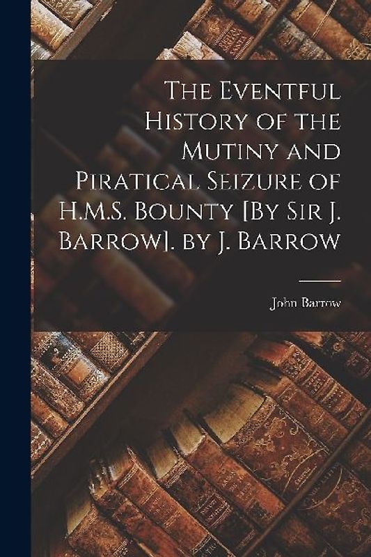 The Eventful History of the Mutiny and Piratical Seizure of H.M.S. Bounty [By Sir J. Barrow]. by J. Barrow