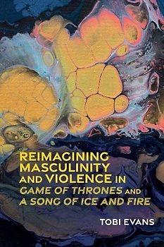 Reimagining Masculinity and Violence in Game of Thrones and a Song of Ice and Fire (Liverpool Science Fiction Texts and Studies Lup, Band 76)
